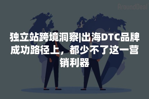 独立站跨境洞察|出海DTC品牌成功路径上，都少不了这一营销利器
