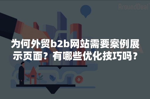 为何外贸b2b网站需要案例展示页面？有哪些优化技巧吗？