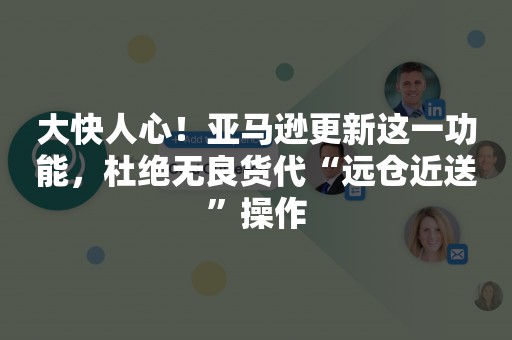 大快人心！亚马逊更新这一功能，杜绝无良货代“远仓近送”操作