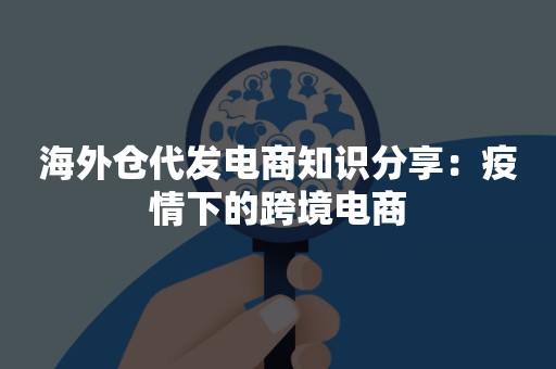 海外仓代发电商知识分享：疫情下的跨境电商