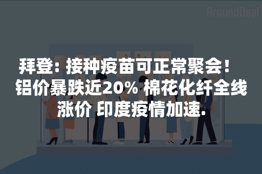 拜登: 接种疫苗可正常聚会！ 铝价暴跌近20% 棉花化纤全线涨价 印度疫情加速.