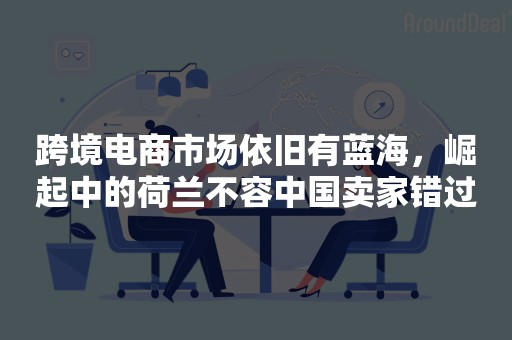 跨境电商市场依旧有蓝海，崛起中的荷兰不容中国卖家错过