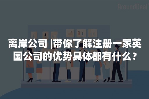 离岸公司 |带你了解注册一家英国公司的优势具体都有什么？