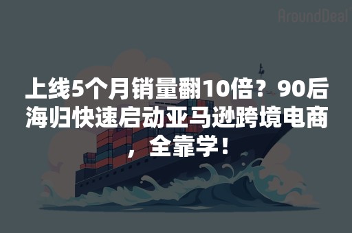 上线5个月销量翻10倍？90后海归快速启动亚马逊跨境电商，全靠学！