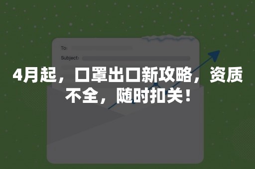 4月起，口罩出口新攻略，资质不全，随时扣关！