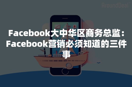 Facebook大中华区商务总监：Facebook营销必须知道的三件事