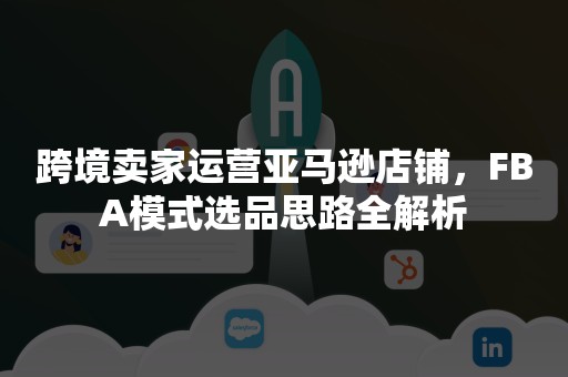 跨境卖家运营亚马逊店铺，FBA模式选品思路全解析