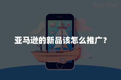 亚马逊的新品该怎么推广？