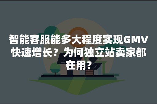 智能客服能多大程度实现GMV快速增长？为何独立站卖家都在用？