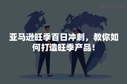 亚马逊旺季百日冲刺，教你如何打造旺季产品！