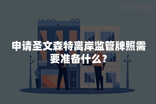 申请圣文森特离岸监管牌照需要准备什么？