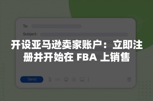 开设亚马逊卖家账户：立即注册并开始在 FBA 上销售