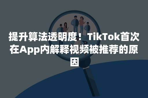 提升算法透明度！TikTok首次在App内解释视频被推荐的原因