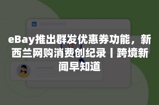 eBay推出群发优惠券功能，新西兰网购消费创纪录丨跨境新闻早知道