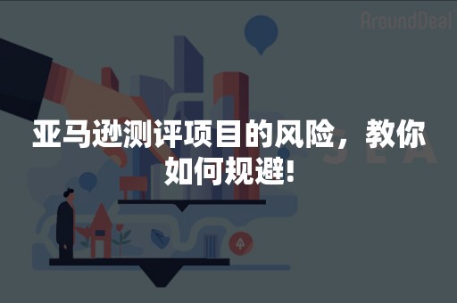亚马逊测评项目的风险，教你如何规避!