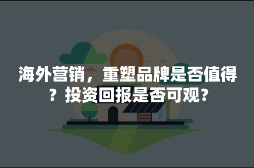 海外营销，重塑品牌是否值得？投资回报是否可观？