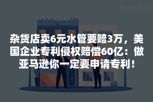 杂货店卖6元水管要赔3万，美国企业专利侵权赔偿60亿：做亚马逊你一定要申请专利！