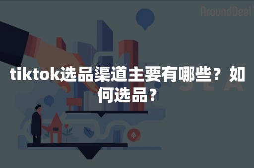tiktok选品渠道主要有哪些？如何选品？