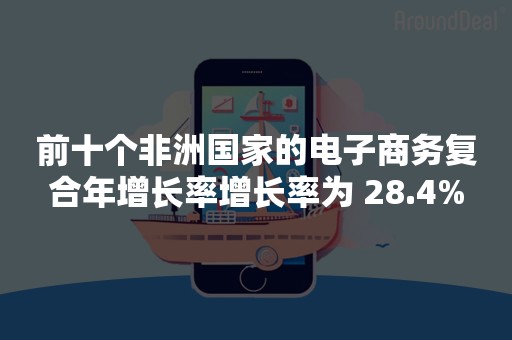 前十个非洲国家的电子商务复合年增长率增长率为 28.4%