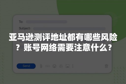 亚马逊测评地址都有哪些风险？账号网络需要注意什么？