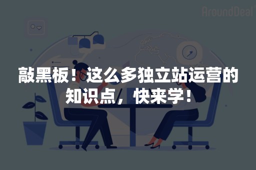 敲黑板！这么多独立站运营的知识点，快来学！