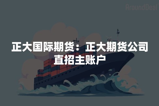 正大国际期货：正大期货公司直招主账户