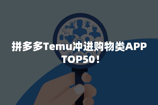 拼多多Temu冲进购物类APP TOP50！