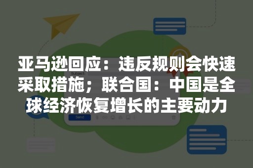 亚马逊回应：违反规则会快速采取措施；联合国：中国是全球经济恢复增长的主要动力
