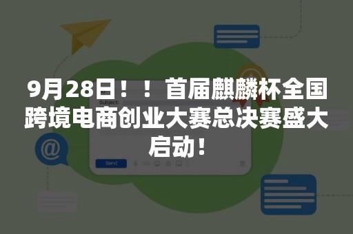 9月28日！！首届麒麟杯全国跨境电商创业大赛总决赛盛大启动！