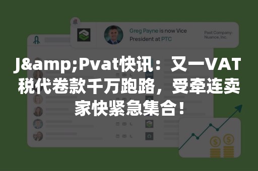 J&Pvat快讯：又一VAT税代卷款千万跑路，受牵连卖家快紧急集合！