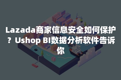 Lazada商家信息安全如何保护？Ushop BI数据分析软件告诉你