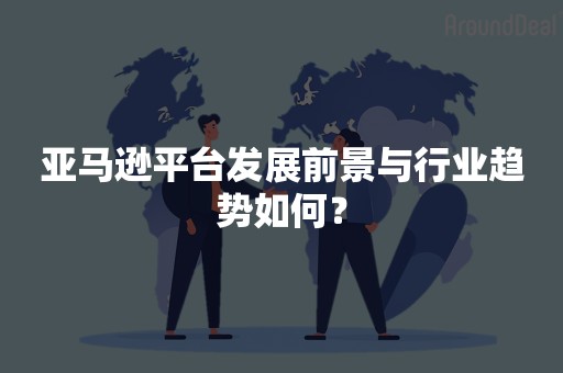 亚马逊平台发展前景与行业趋势如何？
