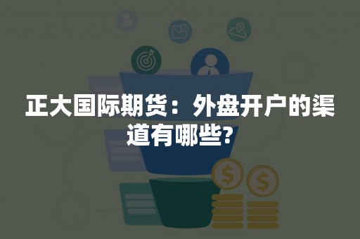 正大国际期货：外盘开户的渠道有哪些?