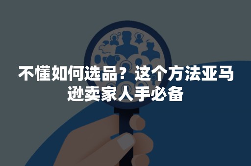 不懂如何选品？这个方法亚马逊卖家人手必备