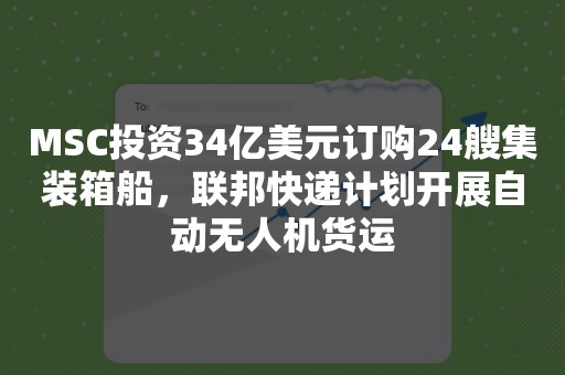 MSC投资34亿美元订购24艘集装箱船，联邦快递计划开展自动无人机货运