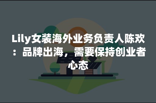 Lily女装海外业务负责人陈欢：品牌出海，需要保持创业者心态
