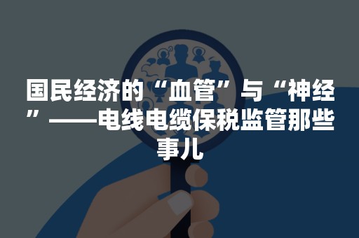 国民经济的“血管”与“神经”——电线电缆保税监管那些事儿