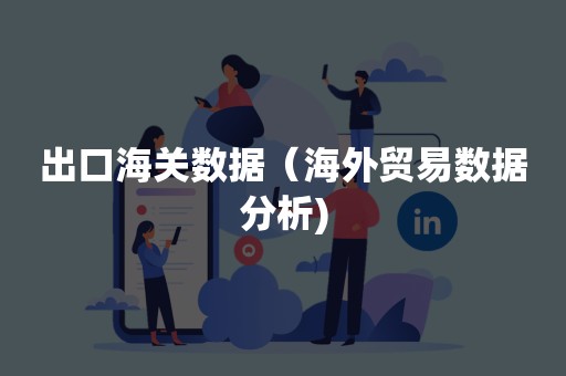 出口海关数据（海外贸易数据分析)