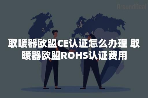 取暖器欧盟CE认证怎么办理 取暖器欧盟ROHS认证费用