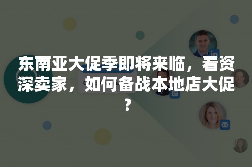 东南亚大促季即将来临，看资深卖家，如何备战本地店大促？