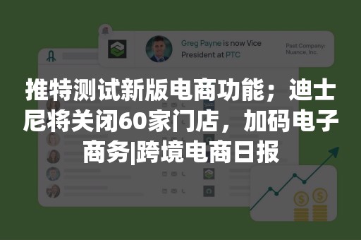推特测试新版电商功能；迪士尼将关闭60家门店，加码电子商务|跨境电商日报