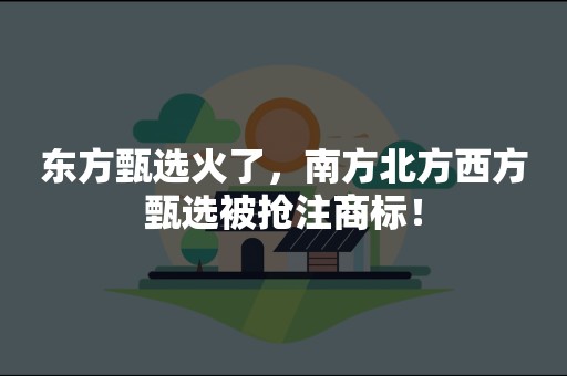 东方甄选火了，南方北方西方甄选被抢注商标！