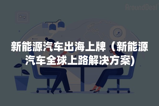 新能源汽车出海上牌（新能源汽车全球上路解决方案)