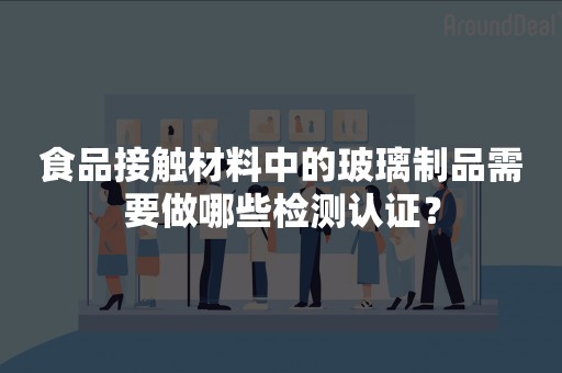 食品接触材料中的玻璃制品需要做哪些检测认证？
