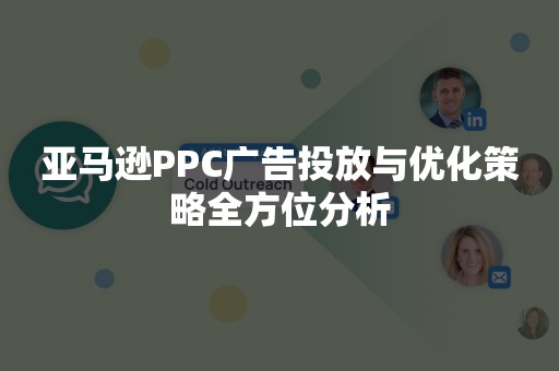 亚马逊PPC广告投放与优化策略全方位分析