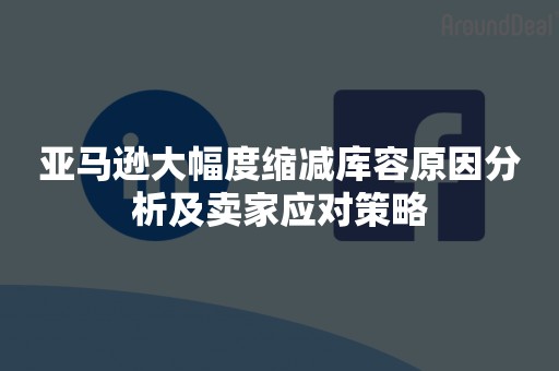 亚马逊大幅度缩减库容原因分析及卖家应对策略