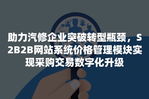 助力汽修企业突破转型瓶颈，S2B2B网站系统价格管理模块实现采购交易数字化升级