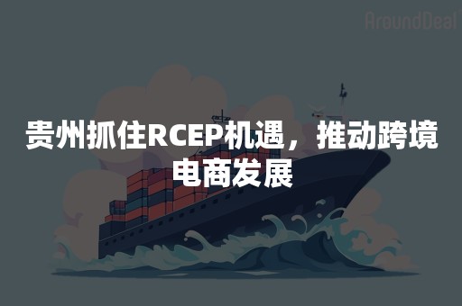 贵州抓住RCEP机遇，推动跨境电商发展