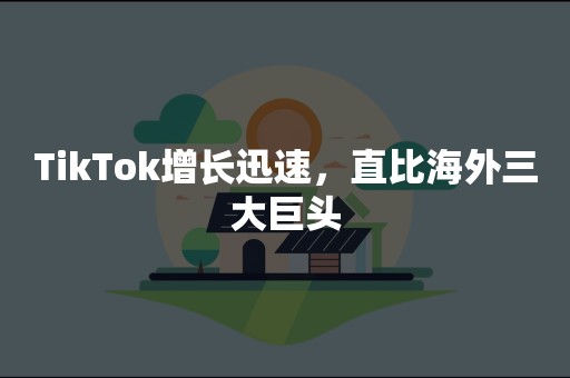TikTok增长迅速，直比海外三大巨头