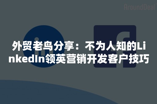 外贸老鸟分享：不为人知的LinkedIn领英营销开发客户技巧